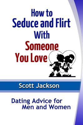 How to Seduce and Flirt With Someone You Love: Dating Advice for Men and Women - Jackson, Scott