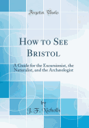 How to See Bristol: A Guide for the Excursionist, the Naturalist, and the Archologist (Classic Reprint)
