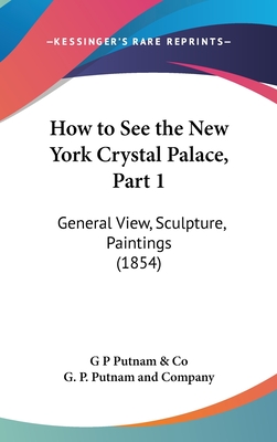 How to See the New York Crystal Palace, Part 1: General View, Sculpture, Paintings (1854) - G P Putnam & Co, and G P Putnam and Company