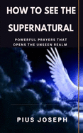 How to see the Supernatural: Powerful Prayers that opens the Unseen Realm