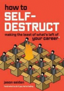 How to Self-Destruct: Making the Least of What's Left of Your Career - Seiden, Jason