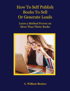 How to Self Publish Books to Sell or Generate Leads: Learn a Method Proven on More Than Thirty Books