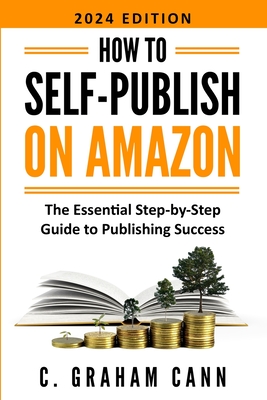 How to Self-Publish on Amazon: The Essential Step-by-Step Guide to Publishing Success - Cann, C Graham