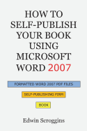 How to Self-Publish Your Book Using Microsoft Word 2007: A Step-By-Step Guide for Designing & Formatting Your Book's Manuscript & Cover to PDF & Pod Press Specifications, Including Those of Createspace