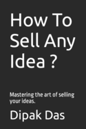 How To Sell Any Idea ?: Mastering the art of selling your ideas.