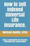 How to Sell Indexed Universal Life Insurance.: Using a Supplemental Life Insurance Retirement Plan. Second Edition