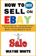 How To Sell On eBay 2024: From Zero to eBay Hero - Transforming Your Spare Time into Profit with a Home-Based Reselling Business (A Practical Blueprint for Success)