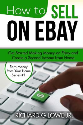 How to Sell on Ebay: Get Started Making Money on Ebay and Create a Second Income from Home - Lowe Jr, Richard G