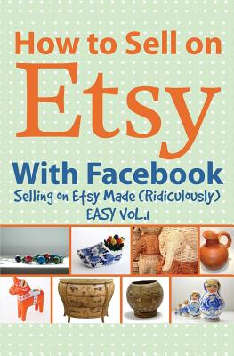 How to Sell on Etsy with Facebook: (selling on Etsy Made Ridiculously Easy Vol.1) - Huff, Charles