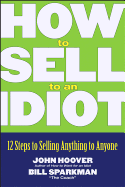 How to Sell to an Idiot: 12 Steps to Selling Anything to Anyone