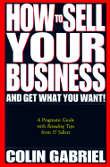 How to Sell Your Business and Get What You Want!: A Pragmatic Guide with Revealing Tips from 57 Sellers