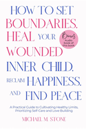 How to Set Boundaries, Heal Your Wounded Inner Child, Reclaim Happiness, and Find Peace: A Practical Guide to Cultivate Healthy Limits, Foster Happier Relationships and Prioritize Self-Care with Love