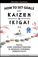 How to Set Goals with Kaizen and Ikigai: Learn to Improve Your Focus, Cure Procrastination, Increase Personal Productivity, and Accomplish Anything