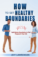 How to Set Healthy Boundaries: Build Better Boundaries to Find Purpose in Your Life