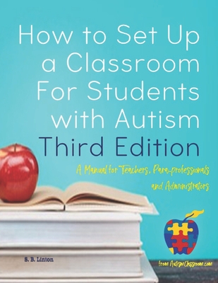 How to Set Up a Classroom For Students with Autism Third Edition: A Manual for Teachers, Para-professionals and Administrators From AutismClassroom.com - Linton, S B