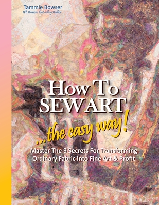 How to SEW ART: ...the easy way! Master The 9 Secrets For Transforming Ordinary Fabric Into Fine Art & Profit - Roberson, Denise (Editor), and Emanuel, Jan (Editor), and Bowser, Tammie