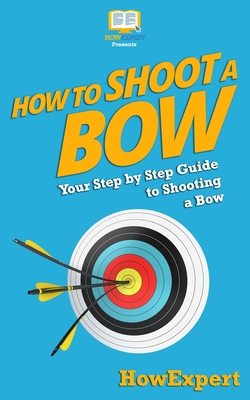 How To Shoot a Bow: Your Step-By-Step Guide To Shooting a Bow - Howexpert Press