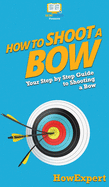 How to Shoot a Bow: Your Step By Step Guide To Shooting a Bow