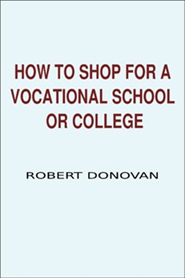 How to Shop for a Vocational School or College: A Consumer Guide to Finding the Best College or Vocational School for Your Money and Avoiding Fraudulent Schools - Donovan, Robert, Ph.D.