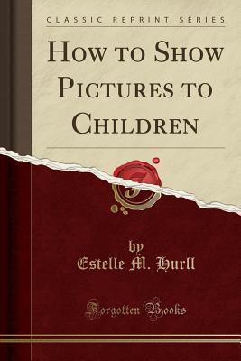 How to Show Pictures to Children (Classic Reprint) - Hurll, Estelle M