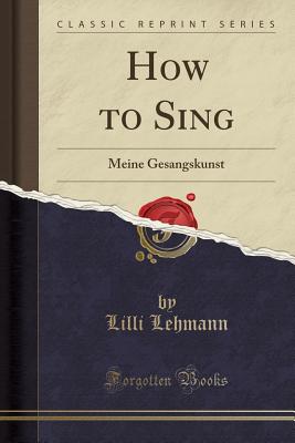 How to Sing: Meine Gesangskunst (Classic Reprint) - Lehmann, LILLI