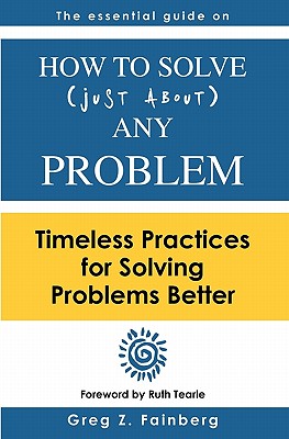 How to solve just about any problem: Timeless practices for solving problems better - Tearle, Ruth (Introduction by), and Fainberg, Greg Z