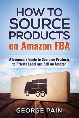 How to Source Products on Amazon FBA: A Beginners Guide to Sourcing Products to Private Label and Sell on Amazon - Pain, George