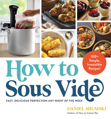 How to Sous Vide: Easy, Delicious Perfection Any Night of the Week: 100+ Simple, Irresistible Recipes - Shumski, Daniel