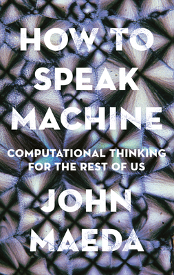 How to Speak Machine: Computational Thinking for the Rest of Us - Maeda, John