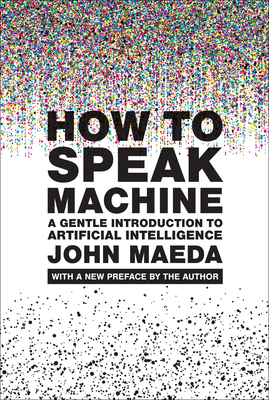 How to Speak Machine, with a New Preface by the Author: A Gentle Introduction to Artificial Intelligence - Maeda, John