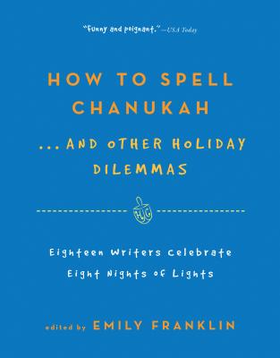 How to Spell Chanukah...and Other Holiday Dilemmas: 18 Writers Celebrate 8 Nights of Lights - Franklin, Emily