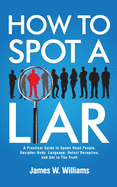 How to Spot a Liar: A Practical Guide to Speed Read People, Decipher Body Language, Detect Deception, and Get to The Truth