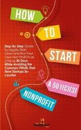How to Start a 501(c)(3) Nonprofit: Step-By-Step Guide To Legally Start, Grow and Run Your Own Non Profit in as Little as 30 Days While Avoiding the Common Pitfalls That New Startups Encounter