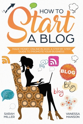 How to Start a Blog: Make Money Online in 2020. A Step by Step Guide to Promote Your Business - Miller, Sarah, and Manson, Vanessa