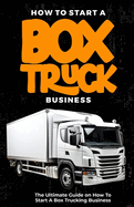 How To Start a Box Truck Business: The Ultimate Guide on How to Start a Box Trucking Business