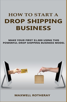 How to Start A Drop Shipping Business: Make Your First $1,000 Using This Powerful Drop Shipping Business Model - Rotheray, Maxwell