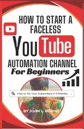 How to Start a Faceless YouTube Automation Channel for Beginners: The Complete Guide to Growing a Solid Online Presence and Making Money as a YouTuber