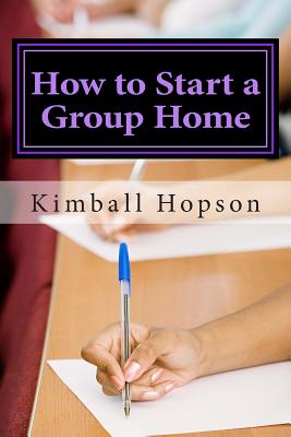 How to Start a Group Home: Complete Guide to Starting a Group Home - Hopson, Kimball