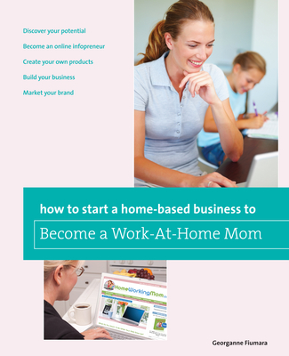 How to Start a Home-Based Business to Become a Work-At-Home Mom - Fiumara, Georganne