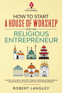 How to Start a House of Worship for the Religious Entrepreneur: Launch a Church, Ministry, Temple, Mosque, Synagogue & Other Religious Non-Profits in the United States