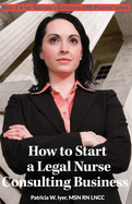 How to Start a Legal Nurse Consulting Business: Book 1 in the Creating a Successful Lnc Practice Series