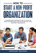 How to Start a Non-Profit Organization: A Comprehensive Beginner's Guide to Learn the Basics and Important Steps of Setting Up a Good Non-Profit Organization