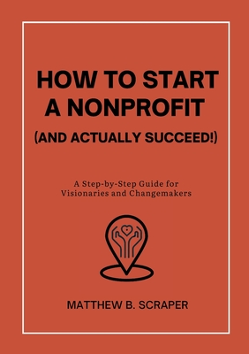 How to Start a Nonprofit (and Actually Succeed!): A Step-by-Step Guide for Visionaries and Changemakers - Scraper, Matthew