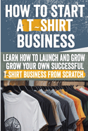 How to Start a T-shirt Business: Step-by-Step Instructions Design, Marketing & Sales Strategies Perfect for Entrepreneurs & Fashion Enthusiasts Start Your Own T-Shirt Brand