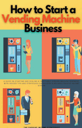 How to Start a Vending Machine Business: A Guide on Starting and Scaling a Profitable Vending Machine Business, with Insider Tips and Strategies for Building a Reliable Passive Income Stream