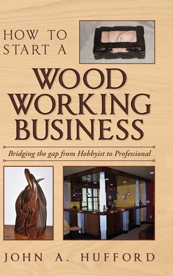 How to start a Woodworking Business: Bridging the gap from Hobbyist to Professional - Hufford, John A