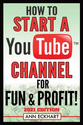 How To Start a YouTube Channel for Fun & Profit 2021 Edition: The Ultimate Guide To Filming, Uploading & Promoting Your Videos for Maximum Income - Eckhart, Ann