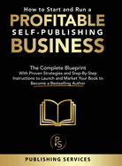 How to Start and Run a Profitable Self-Publishing Business: The Complete Blueprint With Proven Strategies and Step-By-Step Instructions to Launch and Market Your Book to Become a Bestselling Author