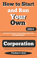 How to Start and Run Your Own Corporation: [3in1] LLC, S-Corp, C-Corp Guide to Start Your Own Small Business