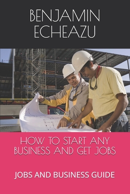 How to Start Any Business and Get Jobs: Jobs and Business Guide - Echeazu E, Benjamin